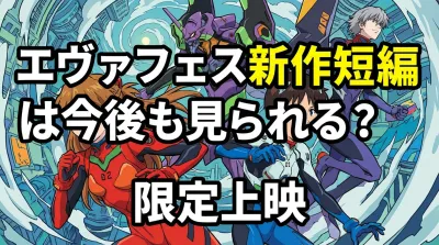 エヴァフェス新作短編は今後も見られる？限定上映の理由と一般公開の可能性を整理