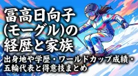 冨高日向子(モーグル)の経歴と家族・出身地や学歴・ワールドカップ成績・五輪代表と得意技まとめ