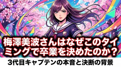 梅澤美波さんはなぜこのタイミングで卒業を決めたのか？3代目キャプテンの本音と決断の背景