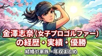 金澤志奈(女子プロゴルファー)の経歴・アマ時代の実績・メジャー優勝・結婚や家族・年収まとめ