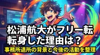 松浦航大がフリー転身した理由は？事務所退所の背景と今後の活動を整理