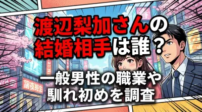 渡辺梨加さんの結婚相手は誰？一般男性の職業や馴れ初めを調査